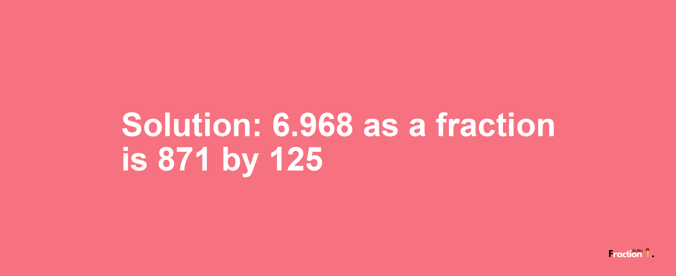 Solution:6.968 as a fraction is 871/125